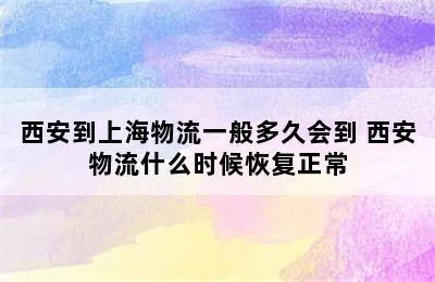 西安到上海物流一般多久会到 西安物流什么时候恢复正常